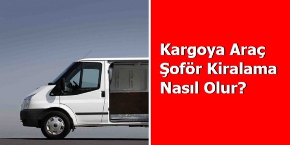 Kargoya Araç Şoför Kiralama Nasıl Olur?